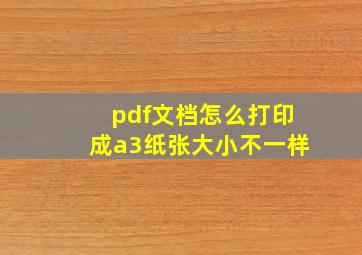 pdf文档怎么打印成a3纸张大小不一样