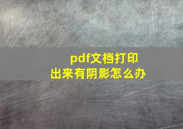 pdf文档打印出来有阴影怎么办