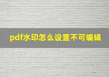 pdf水印怎么设置不可编辑