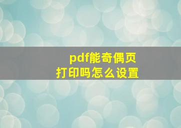 pdf能奇偶页打印吗怎么设置