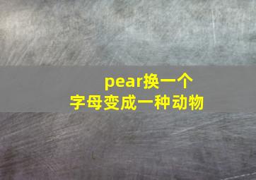 pear换一个字母变成一种动物