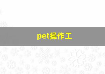 pet操作工