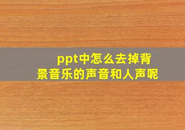 ppt中怎么去掉背景音乐的声音和人声呢