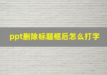 ppt删除标题框后怎么打字