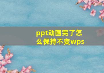 ppt动画完了怎么保持不变wps