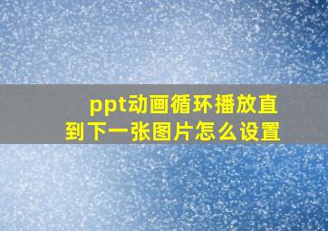 ppt动画循环播放直到下一张图片怎么设置