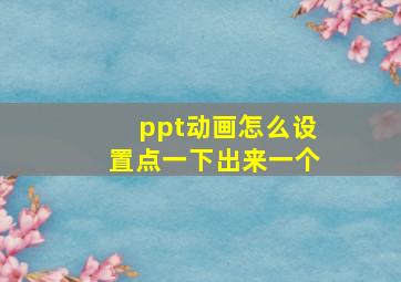 ppt动画怎么设置点一下出来一个