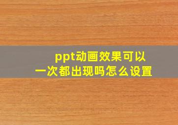 ppt动画效果可以一次都出现吗怎么设置