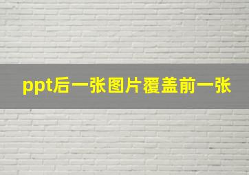 ppt后一张图片覆盖前一张