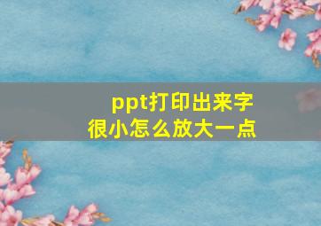 ppt打印出来字很小怎么放大一点