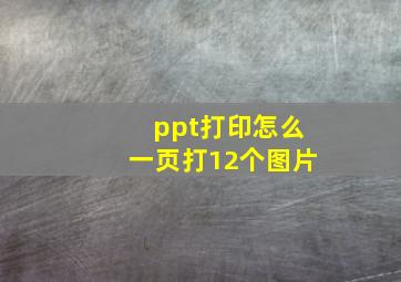 ppt打印怎么一页打12个图片