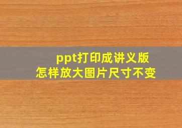 ppt打印成讲义版怎样放大图片尺寸不变