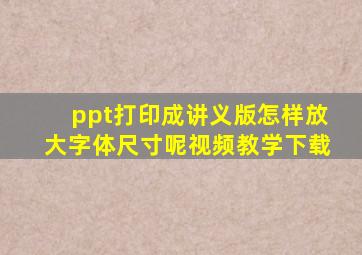 ppt打印成讲义版怎样放大字体尺寸呢视频教学下载