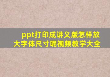 ppt打印成讲义版怎样放大字体尺寸呢视频教学大全