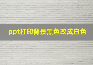 ppt打印背景黑色改成白色