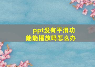 ppt没有平滑功能能播放吗怎么办