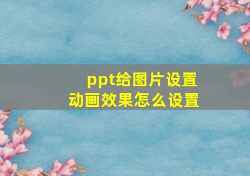 ppt给图片设置动画效果怎么设置