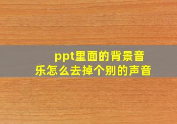 ppt里面的背景音乐怎么去掉个别的声音