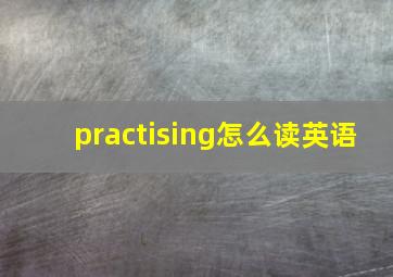 practising怎么读英语