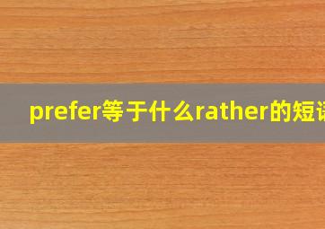 prefer等于什么rather的短语