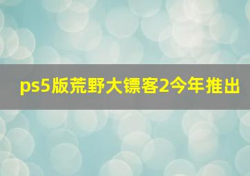 ps5版荒野大镖客2今年推出