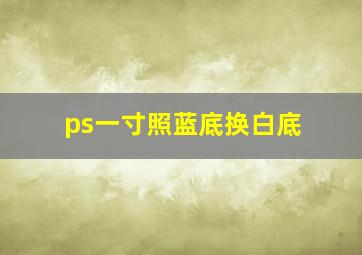 ps一寸照蓝底换白底