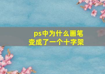 ps中为什么画笔变成了一个十字架