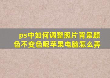 ps中如何调整照片背景颜色不变色呢苹果电脑怎么弄