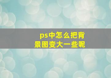 ps中怎么把背景图变大一些呢