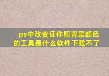 ps中改变证件照背景颜色的工具是什么软件下载不了