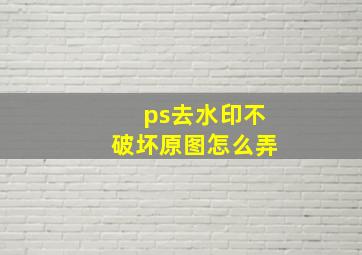 ps去水印不破坏原图怎么弄