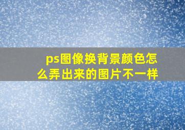 ps图像换背景颜色怎么弄出来的图片不一样