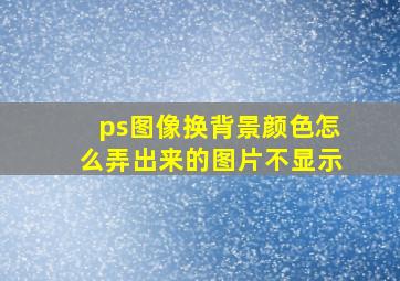 ps图像换背景颜色怎么弄出来的图片不显示