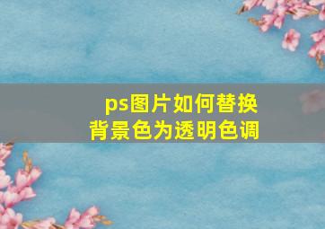 ps图片如何替换背景色为透明色调