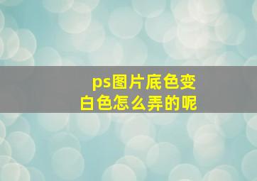 ps图片底色变白色怎么弄的呢