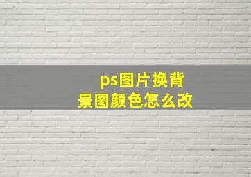 ps图片换背景图颜色怎么改