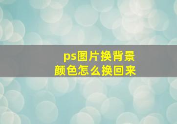 ps图片换背景颜色怎么换回来