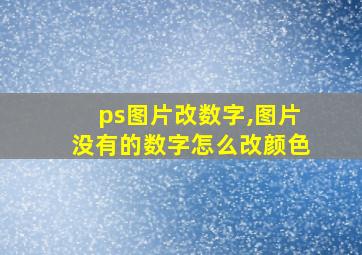 ps图片改数字,图片没有的数字怎么改颜色