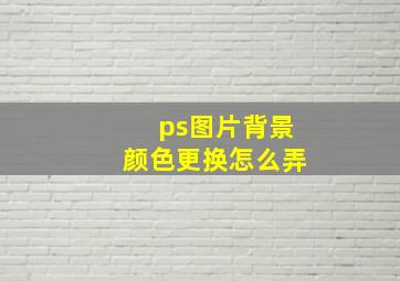 ps图片背景颜色更换怎么弄