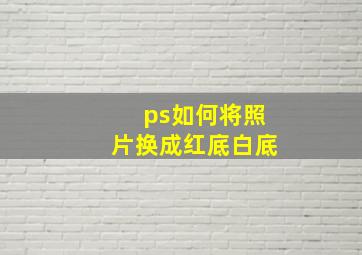 ps如何将照片换成红底白底