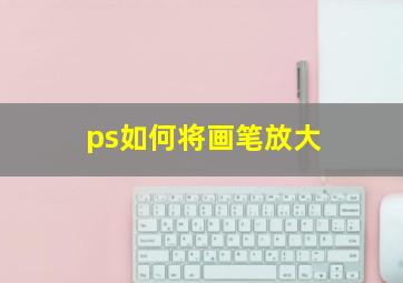 ps如何将画笔放大