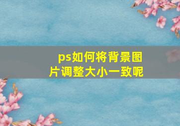 ps如何将背景图片调整大小一致呢