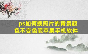 ps如何换照片的背景颜色不变色呢苹果手机软件