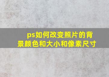 ps如何改变照片的背景颜色和大小和像素尺寸