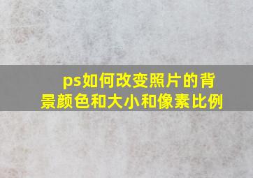 ps如何改变照片的背景颜色和大小和像素比例