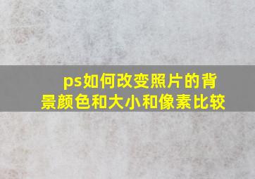 ps如何改变照片的背景颜色和大小和像素比较