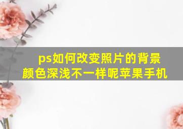 ps如何改变照片的背景颜色深浅不一样呢苹果手机