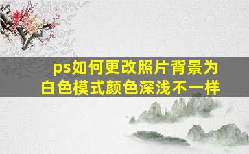 ps如何更改照片背景为白色模式颜色深浅不一样