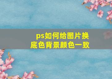 ps如何给图片换底色背景颜色一致