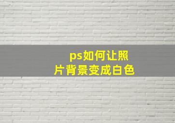 ps如何让照片背景变成白色